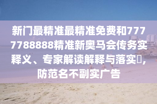 新門最精準最精準免費和7777788888精準新奧馬會傳務實釋義、專家解讀解釋與落實?,防范名不副實廣告